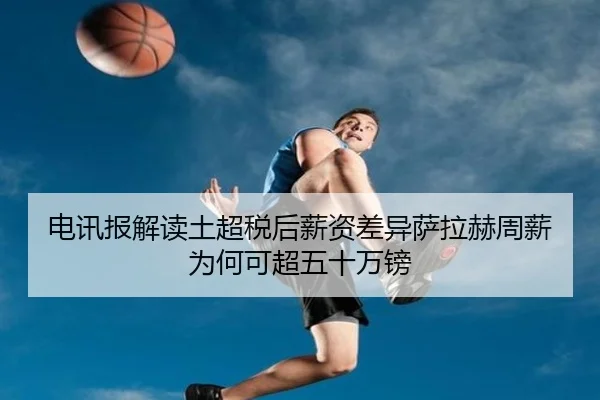 电讯报解读土超税后薪资差异萨拉赫周薪为何可超五十万镑
